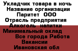 Укладчик товара в ночь › Название организации ­ Паритет, ООО › Отрасль предприятия ­ Алкоголь, напитки › Минимальный оклад ­ 26 000 - Все города Работа » Вакансии   . Ивановская обл.